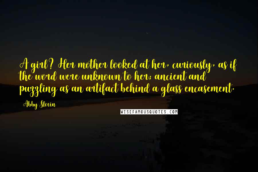 Abby Slovin Quotes: A girl? Her mother looked at her, curiously, as if the word were unknown to her; ancient and puzzling as an artifact behind a glass encasement.