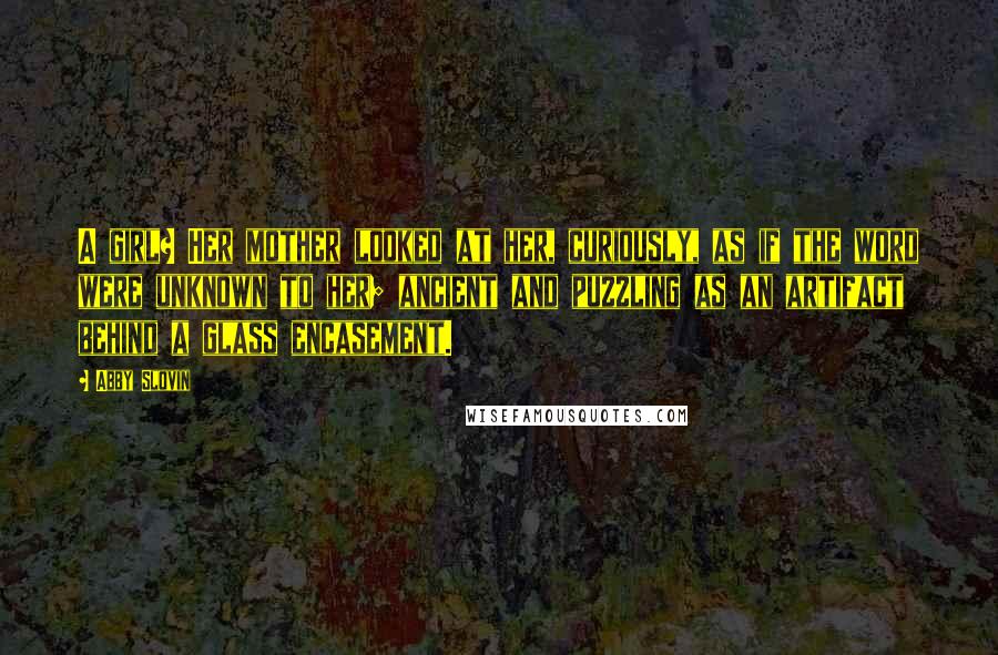 Abby Slovin Quotes: A girl? Her mother looked at her, curiously, as if the word were unknown to her; ancient and puzzling as an artifact behind a glass encasement.