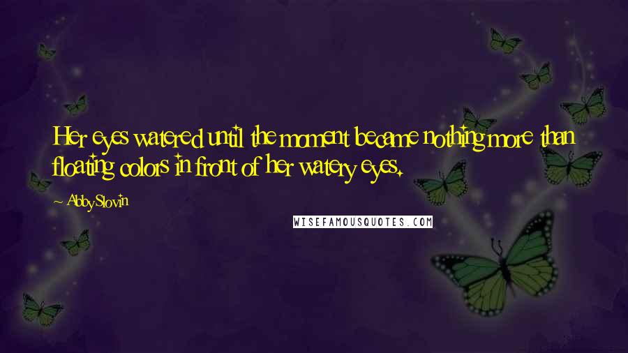 Abby Slovin Quotes: Her eyes watered until the moment became nothing more than floating colors in front of her watery eyes.