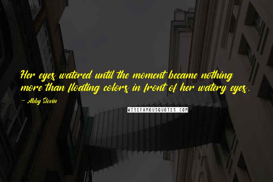 Abby Slovin Quotes: Her eyes watered until the moment became nothing more than floating colors in front of her watery eyes.