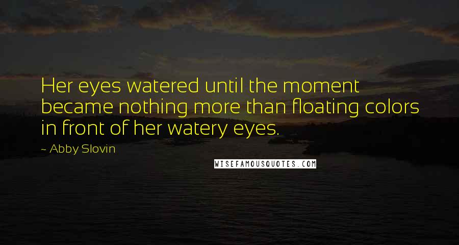 Abby Slovin Quotes: Her eyes watered until the moment became nothing more than floating colors in front of her watery eyes.