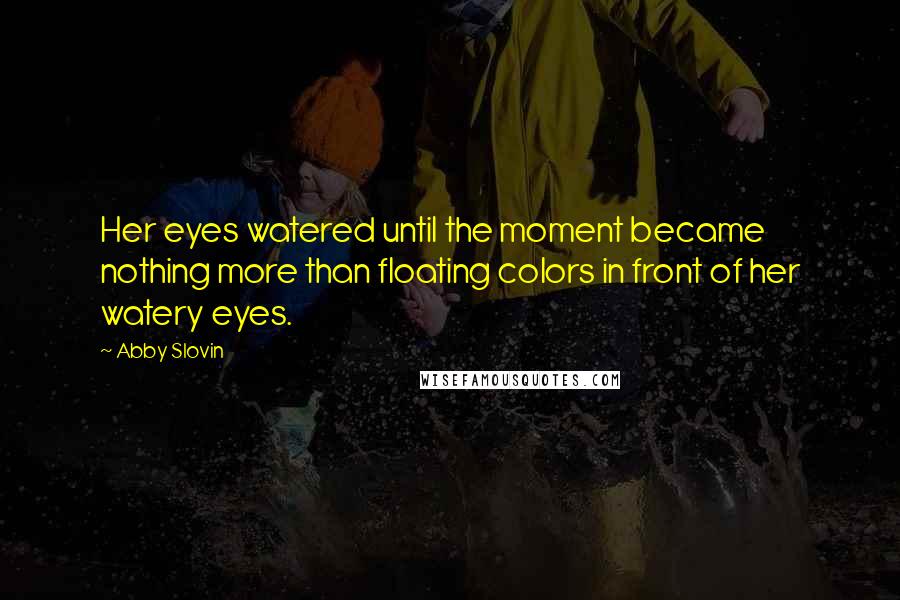 Abby Slovin Quotes: Her eyes watered until the moment became nothing more than floating colors in front of her watery eyes.