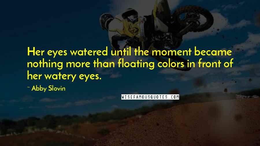 Abby Slovin Quotes: Her eyes watered until the moment became nothing more than floating colors in front of her watery eyes.
