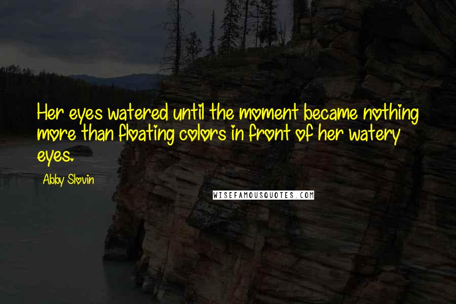 Abby Slovin Quotes: Her eyes watered until the moment became nothing more than floating colors in front of her watery eyes.