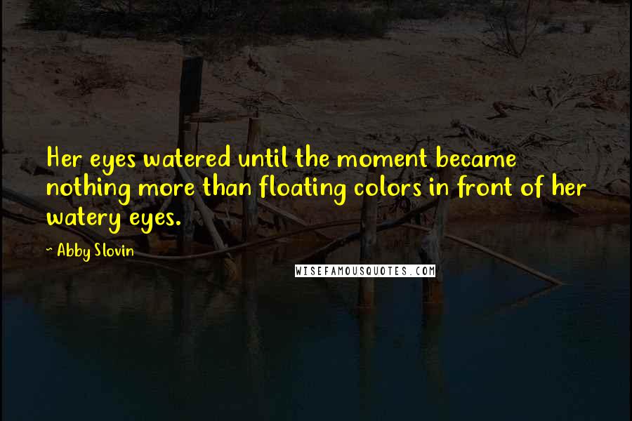 Abby Slovin Quotes: Her eyes watered until the moment became nothing more than floating colors in front of her watery eyes.