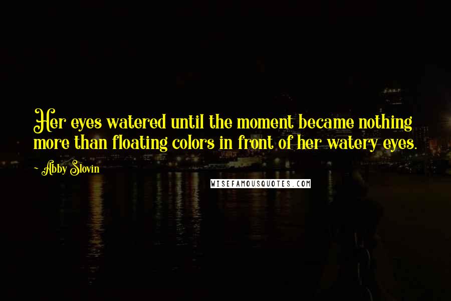 Abby Slovin Quotes: Her eyes watered until the moment became nothing more than floating colors in front of her watery eyes.