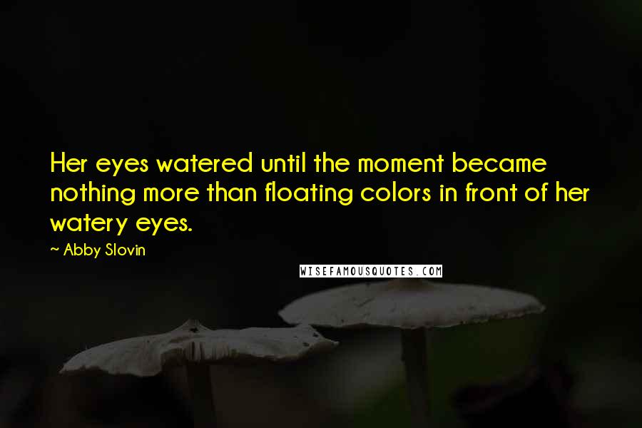 Abby Slovin Quotes: Her eyes watered until the moment became nothing more than floating colors in front of her watery eyes.