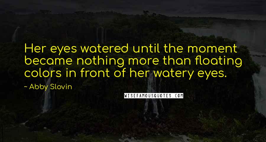 Abby Slovin Quotes: Her eyes watered until the moment became nothing more than floating colors in front of her watery eyes.