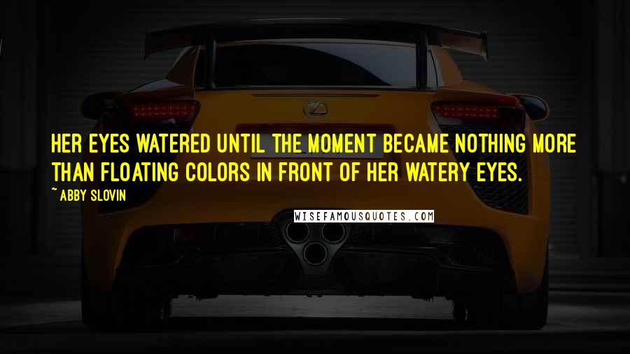 Abby Slovin Quotes: Her eyes watered until the moment became nothing more than floating colors in front of her watery eyes.