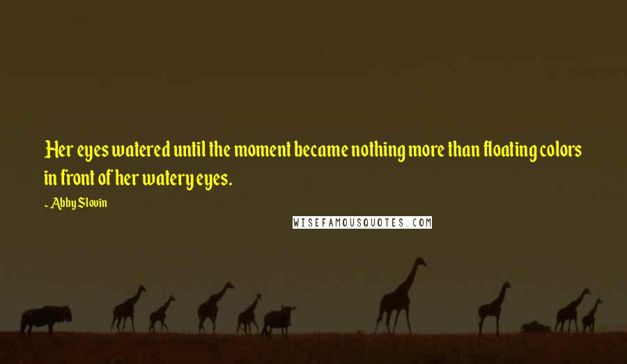 Abby Slovin Quotes: Her eyes watered until the moment became nothing more than floating colors in front of her watery eyes.