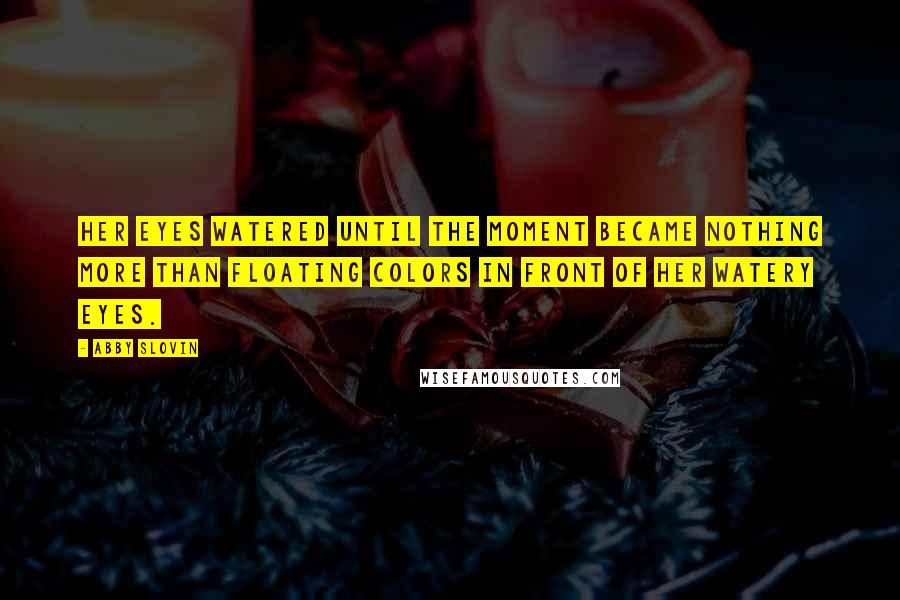 Abby Slovin Quotes: Her eyes watered until the moment became nothing more than floating colors in front of her watery eyes.