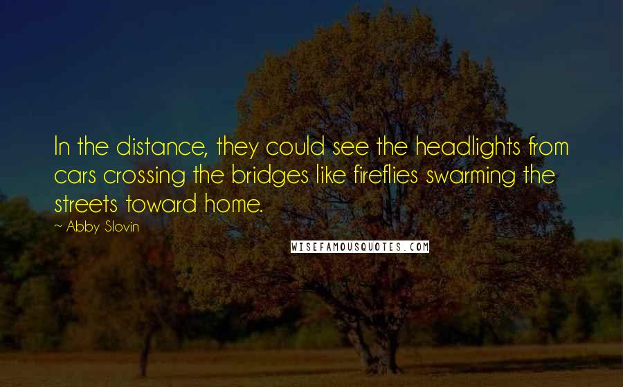 Abby Slovin Quotes: In the distance, they could see the headlights from cars crossing the bridges like fireflies swarming the streets toward home.