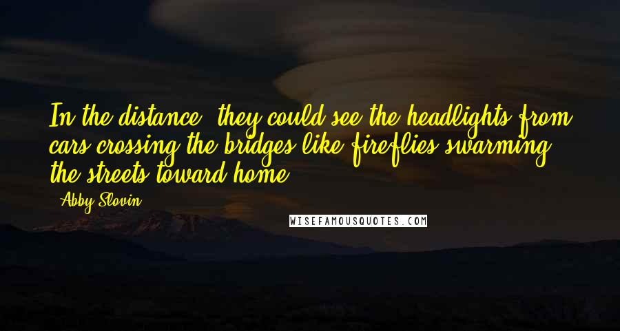 Abby Slovin Quotes: In the distance, they could see the headlights from cars crossing the bridges like fireflies swarming the streets toward home.