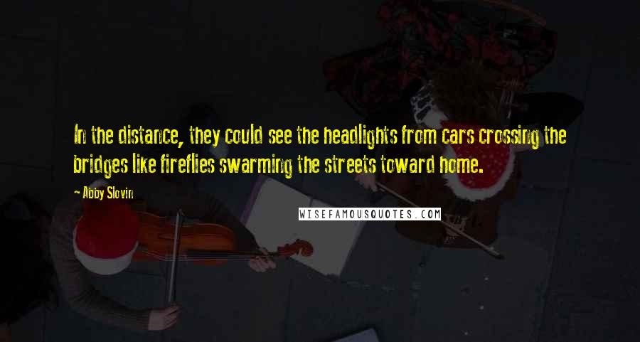 Abby Slovin Quotes: In the distance, they could see the headlights from cars crossing the bridges like fireflies swarming the streets toward home.