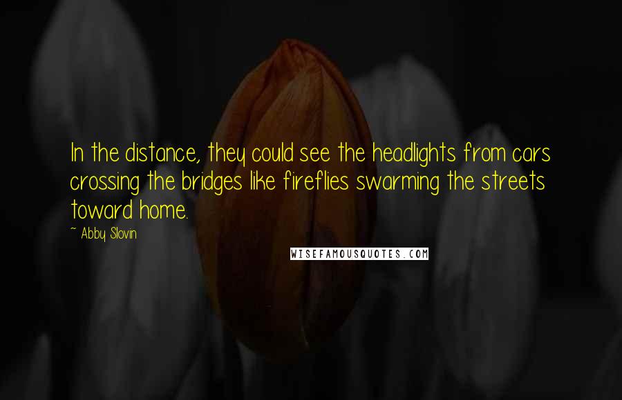 Abby Slovin Quotes: In the distance, they could see the headlights from cars crossing the bridges like fireflies swarming the streets toward home.