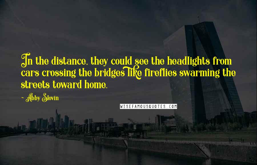 Abby Slovin Quotes: In the distance, they could see the headlights from cars crossing the bridges like fireflies swarming the streets toward home.