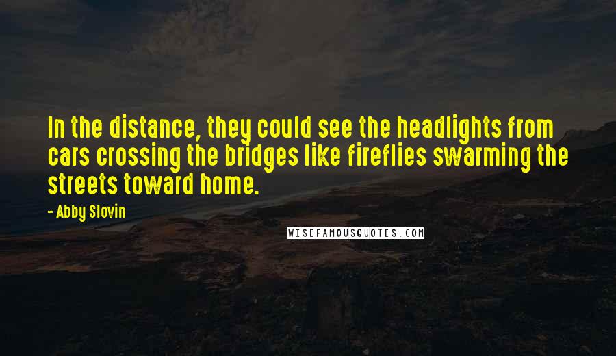 Abby Slovin Quotes: In the distance, they could see the headlights from cars crossing the bridges like fireflies swarming the streets toward home.