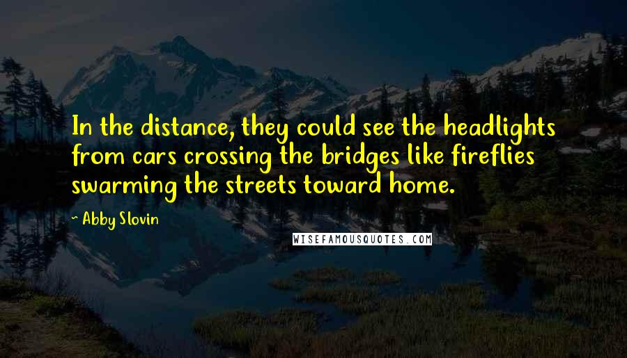 Abby Slovin Quotes: In the distance, they could see the headlights from cars crossing the bridges like fireflies swarming the streets toward home.