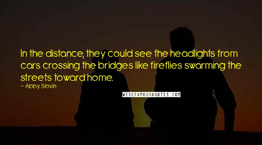 Abby Slovin Quotes: In the distance, they could see the headlights from cars crossing the bridges like fireflies swarming the streets toward home.