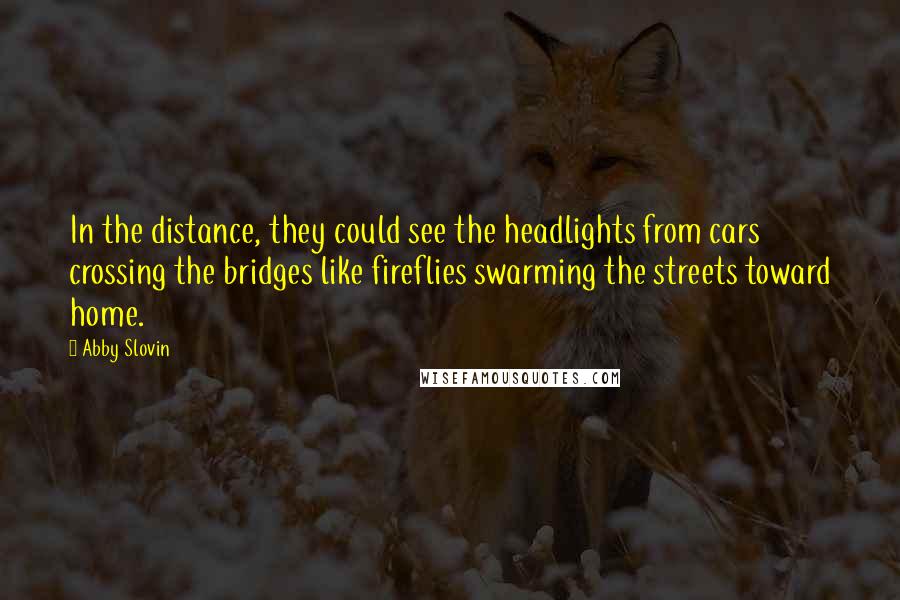 Abby Slovin Quotes: In the distance, they could see the headlights from cars crossing the bridges like fireflies swarming the streets toward home.