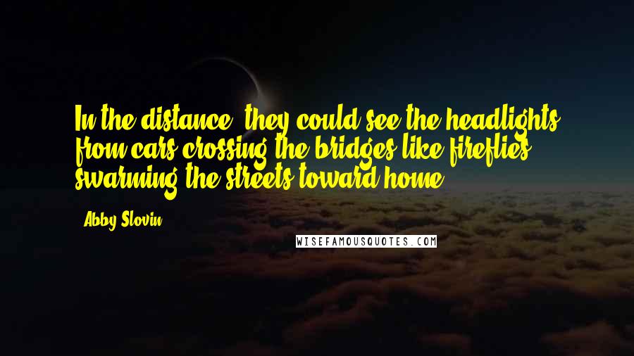 Abby Slovin Quotes: In the distance, they could see the headlights from cars crossing the bridges like fireflies swarming the streets toward home.