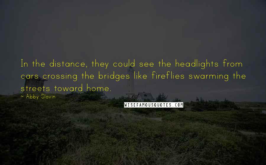 Abby Slovin Quotes: In the distance, they could see the headlights from cars crossing the bridges like fireflies swarming the streets toward home.