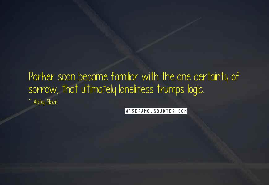 Abby Slovin Quotes: Parker soon became familiar with the one certainty of sorrow, that ultimately loneliness trumps logic.