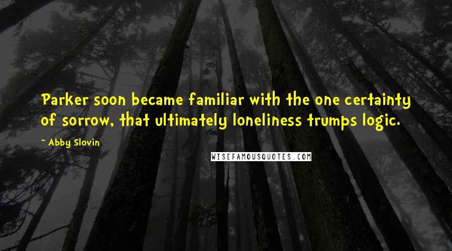 Abby Slovin Quotes: Parker soon became familiar with the one certainty of sorrow, that ultimately loneliness trumps logic.