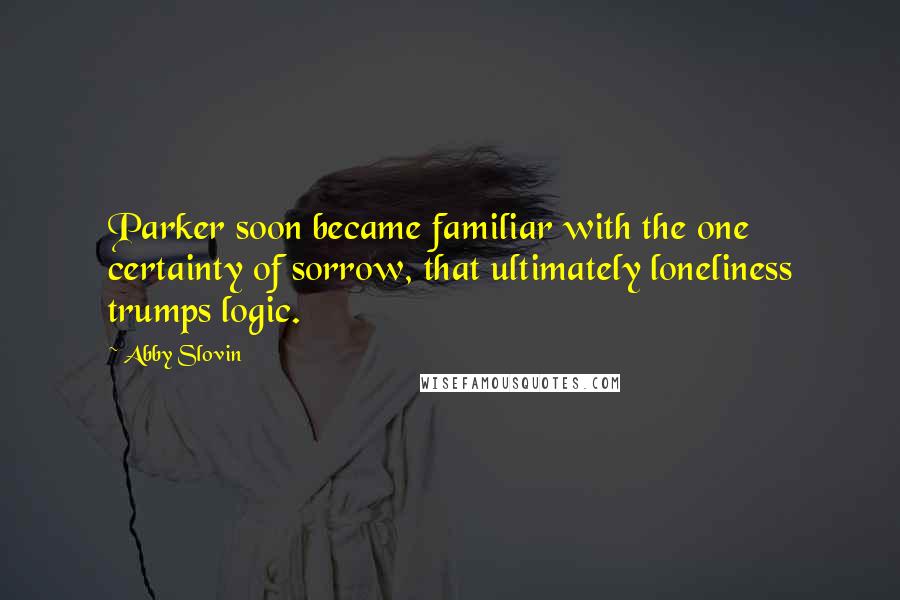 Abby Slovin Quotes: Parker soon became familiar with the one certainty of sorrow, that ultimately loneliness trumps logic.