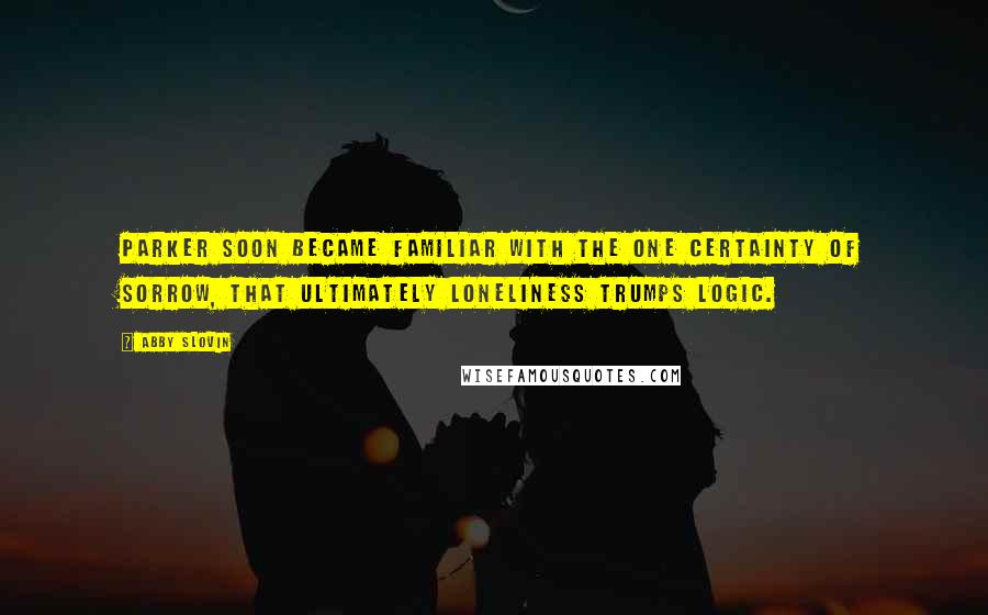 Abby Slovin Quotes: Parker soon became familiar with the one certainty of sorrow, that ultimately loneliness trumps logic.