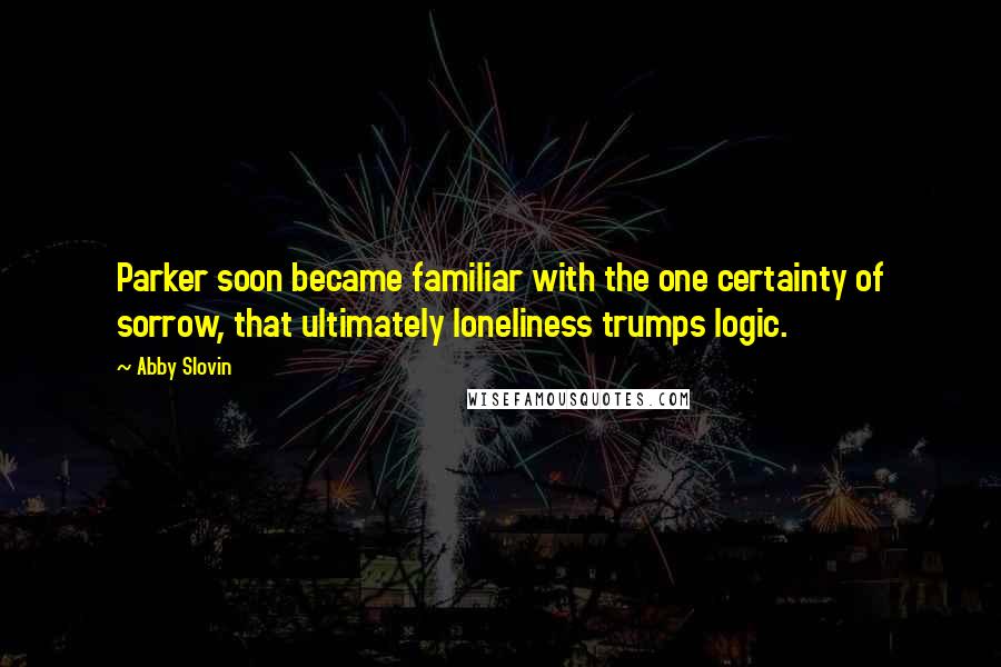 Abby Slovin Quotes: Parker soon became familiar with the one certainty of sorrow, that ultimately loneliness trumps logic.