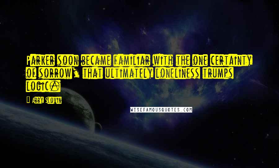 Abby Slovin Quotes: Parker soon became familiar with the one certainty of sorrow, that ultimately loneliness trumps logic.