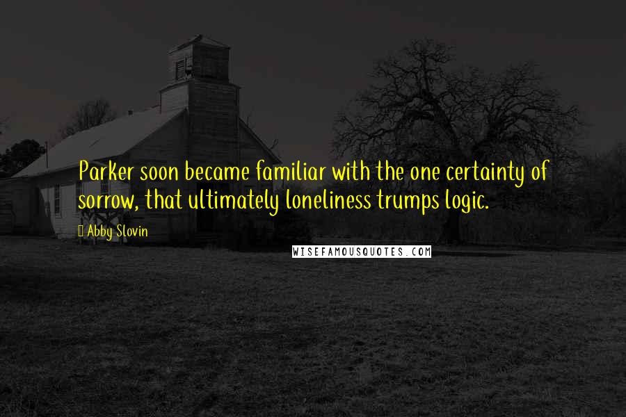 Abby Slovin Quotes: Parker soon became familiar with the one certainty of sorrow, that ultimately loneliness trumps logic.