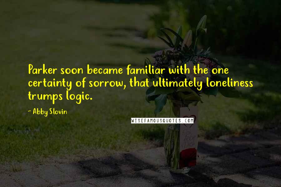 Abby Slovin Quotes: Parker soon became familiar with the one certainty of sorrow, that ultimately loneliness trumps logic.