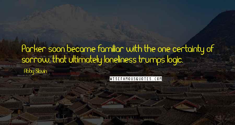 Abby Slovin Quotes: Parker soon became familiar with the one certainty of sorrow, that ultimately loneliness trumps logic.