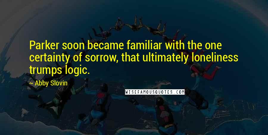 Abby Slovin Quotes: Parker soon became familiar with the one certainty of sorrow, that ultimately loneliness trumps logic.