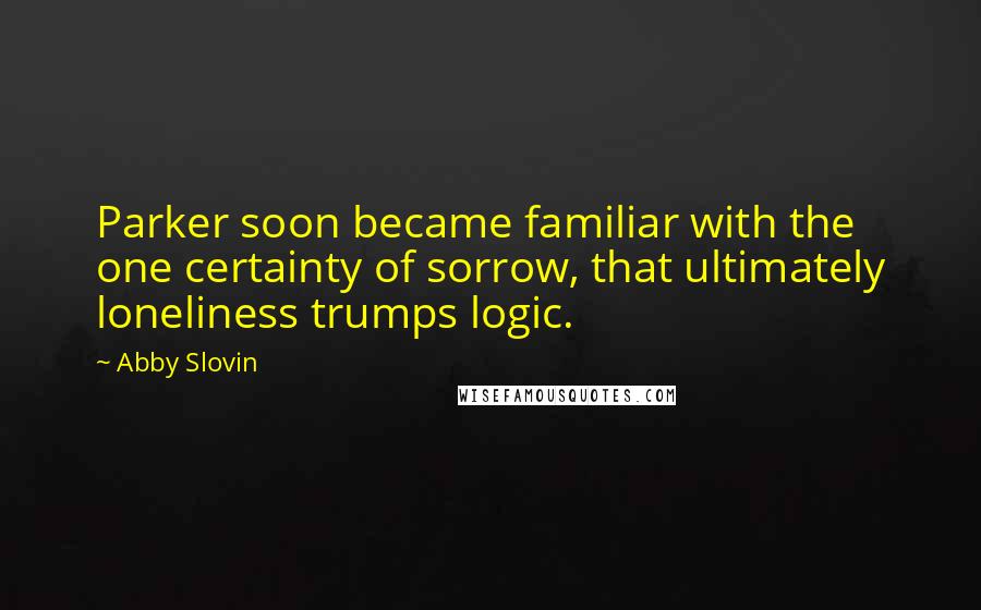 Abby Slovin Quotes: Parker soon became familiar with the one certainty of sorrow, that ultimately loneliness trumps logic.