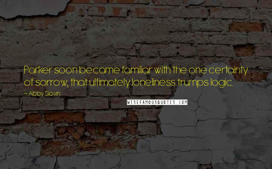 Abby Slovin Quotes: Parker soon became familiar with the one certainty of sorrow, that ultimately loneliness trumps logic.