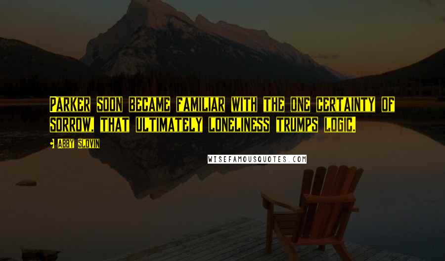 Abby Slovin Quotes: Parker soon became familiar with the one certainty of sorrow, that ultimately loneliness trumps logic.