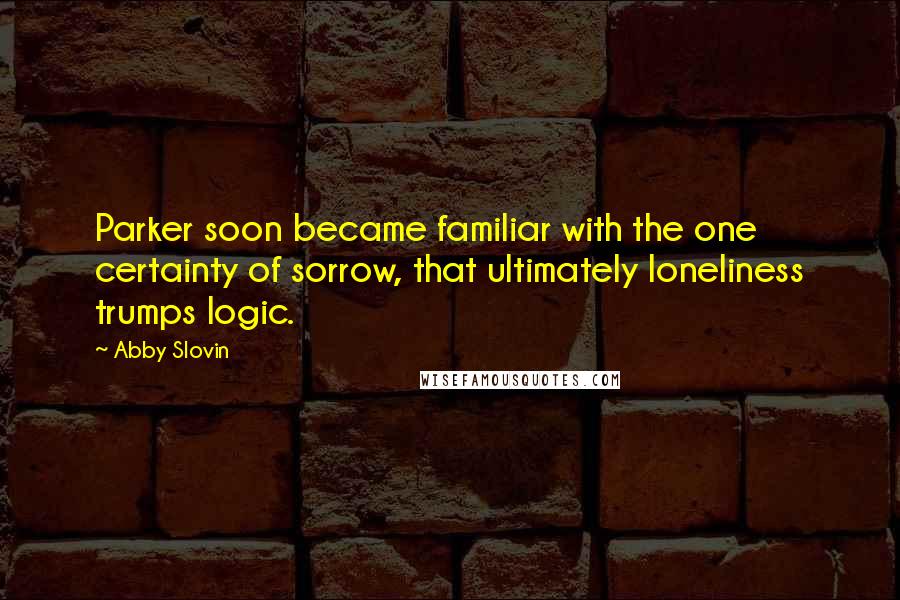 Abby Slovin Quotes: Parker soon became familiar with the one certainty of sorrow, that ultimately loneliness trumps logic.