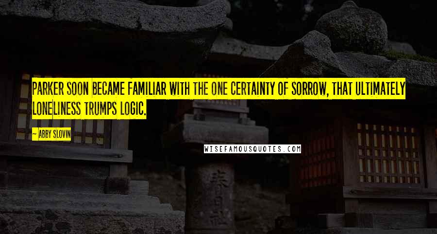 Abby Slovin Quotes: Parker soon became familiar with the one certainty of sorrow, that ultimately loneliness trumps logic.