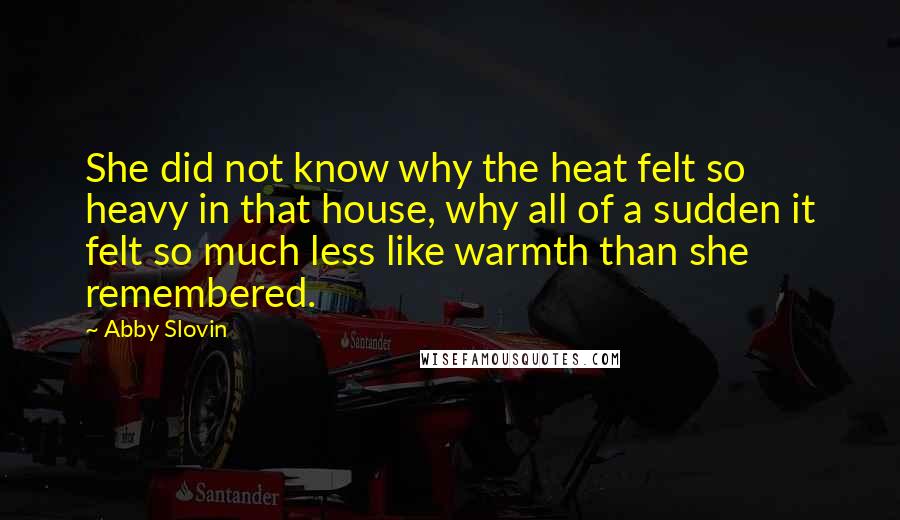 Abby Slovin Quotes: She did not know why the heat felt so heavy in that house, why all of a sudden it felt so much less like warmth than she remembered.