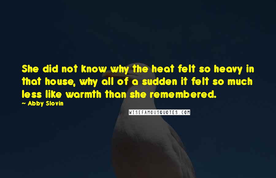 Abby Slovin Quotes: She did not know why the heat felt so heavy in that house, why all of a sudden it felt so much less like warmth than she remembered.