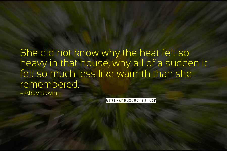 Abby Slovin Quotes: She did not know why the heat felt so heavy in that house, why all of a sudden it felt so much less like warmth than she remembered.