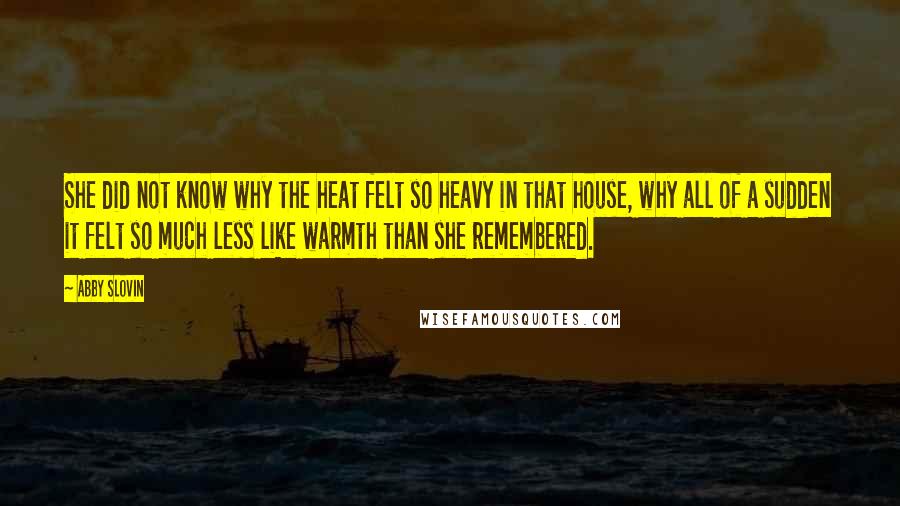 Abby Slovin Quotes: She did not know why the heat felt so heavy in that house, why all of a sudden it felt so much less like warmth than she remembered.