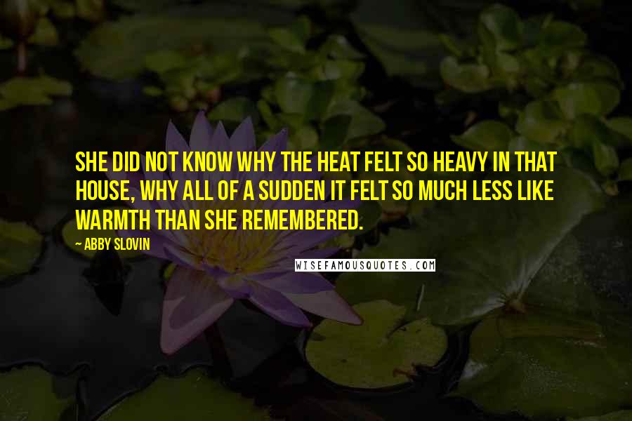 Abby Slovin Quotes: She did not know why the heat felt so heavy in that house, why all of a sudden it felt so much less like warmth than she remembered.