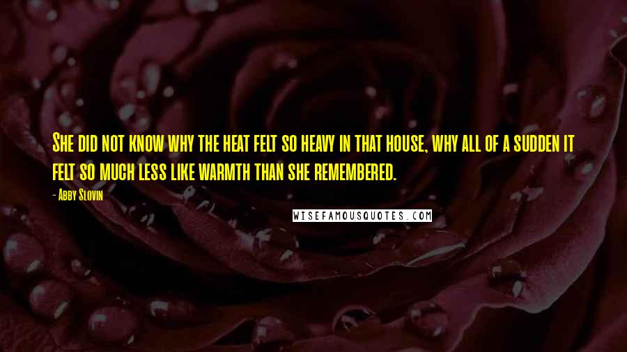 Abby Slovin Quotes: She did not know why the heat felt so heavy in that house, why all of a sudden it felt so much less like warmth than she remembered.