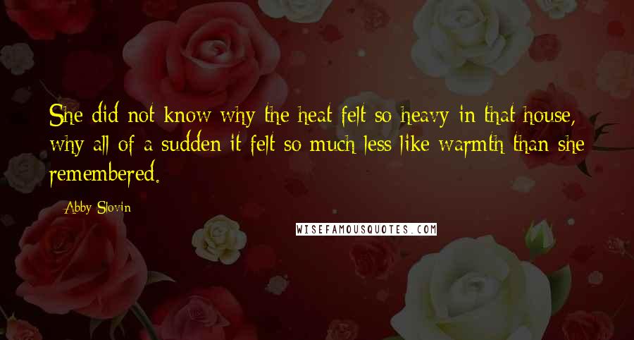 Abby Slovin Quotes: She did not know why the heat felt so heavy in that house, why all of a sudden it felt so much less like warmth than she remembered.