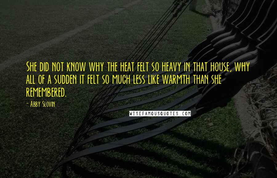Abby Slovin Quotes: She did not know why the heat felt so heavy in that house, why all of a sudden it felt so much less like warmth than she remembered.