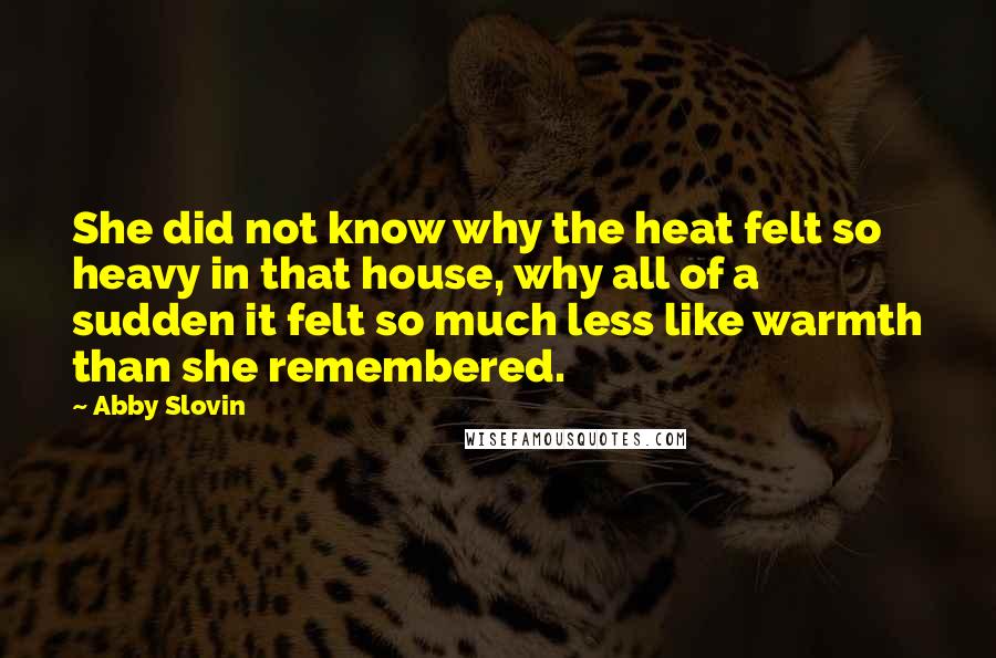 Abby Slovin Quotes: She did not know why the heat felt so heavy in that house, why all of a sudden it felt so much less like warmth than she remembered.